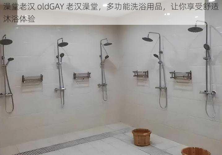 澡堂老汉 oldGAY 老汉澡堂，多功能洗浴用品，让你享受舒适沐浴体验