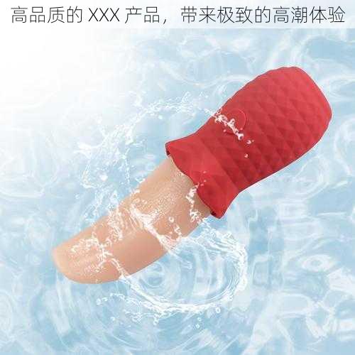 高品质的 XXX 产品，带来极致的高潮体验