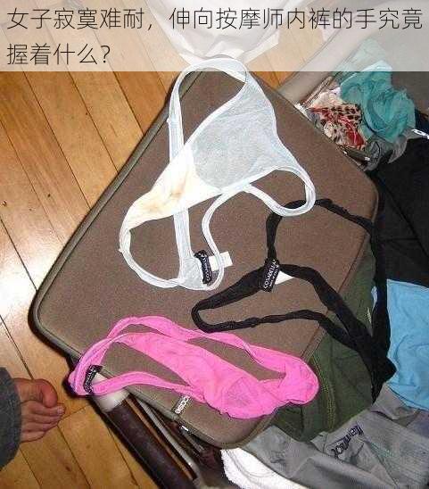 女子寂寞难耐，伸向按摩师内裤的手究竟握着什么？