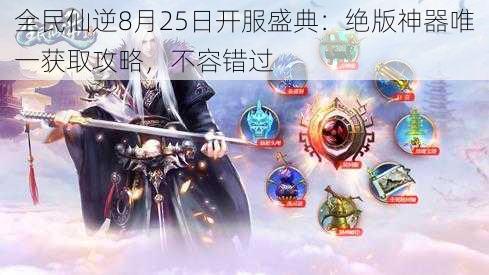 全民仙逆8月25日开服盛典：绝版神器唯一获取攻略，不容错过