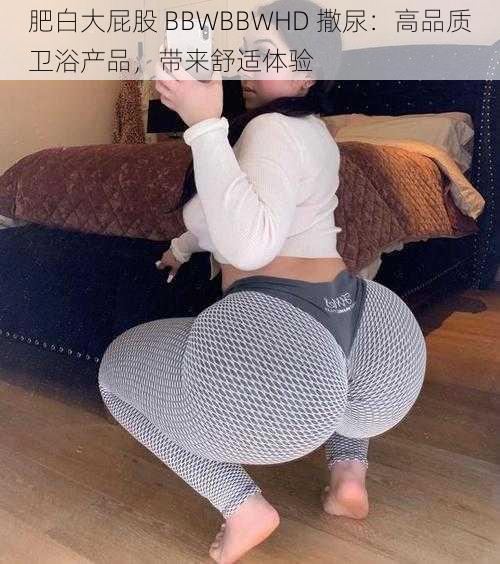 肥白大屁股 BBWBBWHD 撒尿：高品质卫浴产品，带来舒适体验