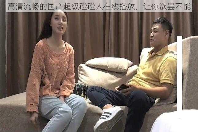 高清流畅的国产超级碰碰人在线播放，让你欲罢不能