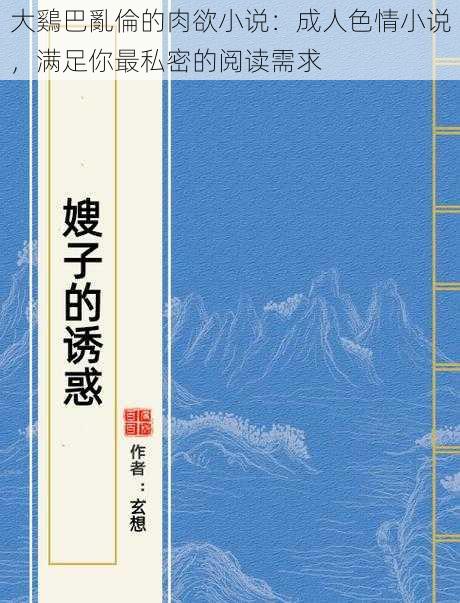 大鷄巴亂倫的肉欲小说：成人色情小说，满足你最私密的阅读需求