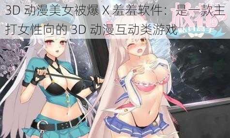 3D 动漫美女被爆 X 羞羞软件：是一款主打女性向的 3D 动漫互动类游戏