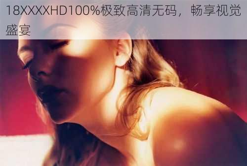 18XXXXHD100%极致高清无码，畅享视觉盛宴