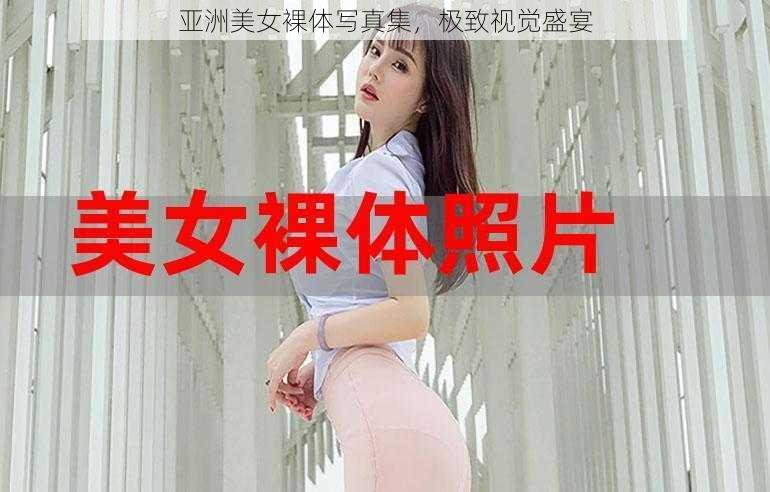 亚洲美女裸体写真集，极致视觉盛宴