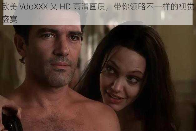 欧美 VdoXXX 乂 HD 高清画质，带你领略不一样的视觉盛宴