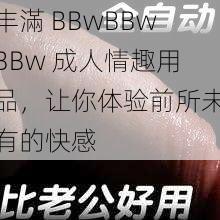 丰滿 BBwBBwBBw 成人情趣用品，让你体验前所未有的快感