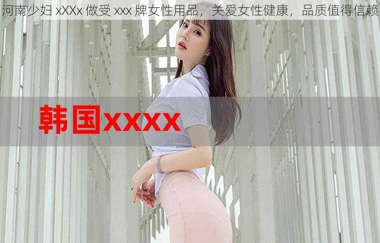 河南少妇 xXXx 做受 xxx 牌女性用品，关爱女性健康，品质值得信赖