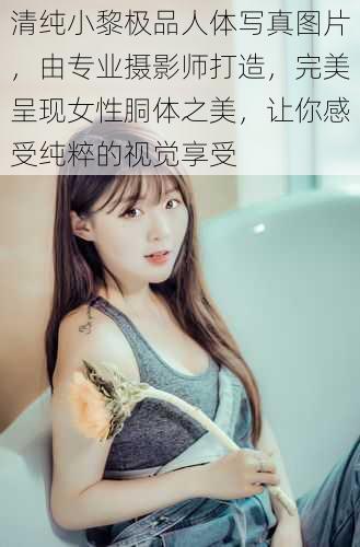 清纯小黎极品人体写真图片，由专业摄影师打造，完美呈现女性胴体之美，让你感受纯粹的视觉享受