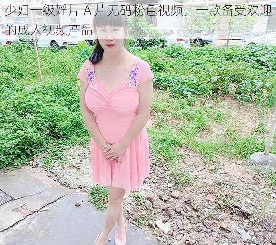 少妇一级婬片 A 片无码粉色视频，一款备受欢迎的成人视频产品