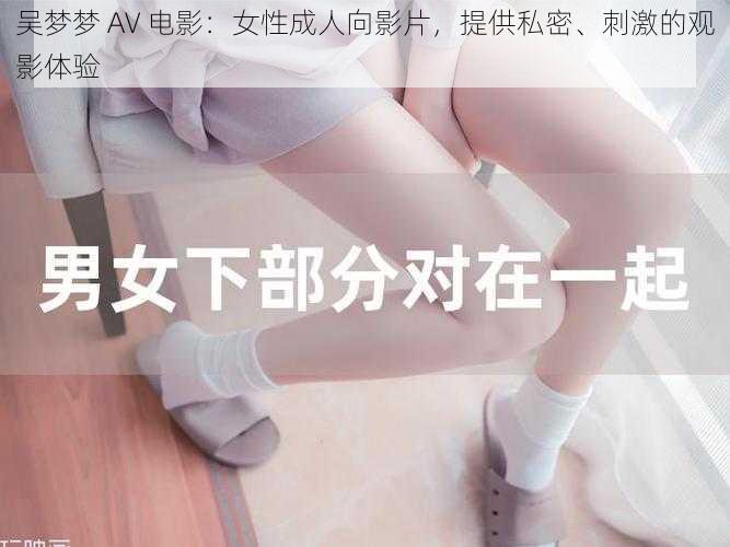 吴梦梦 AV 电影：女性成人向影片，提供私密、刺激的观影体验