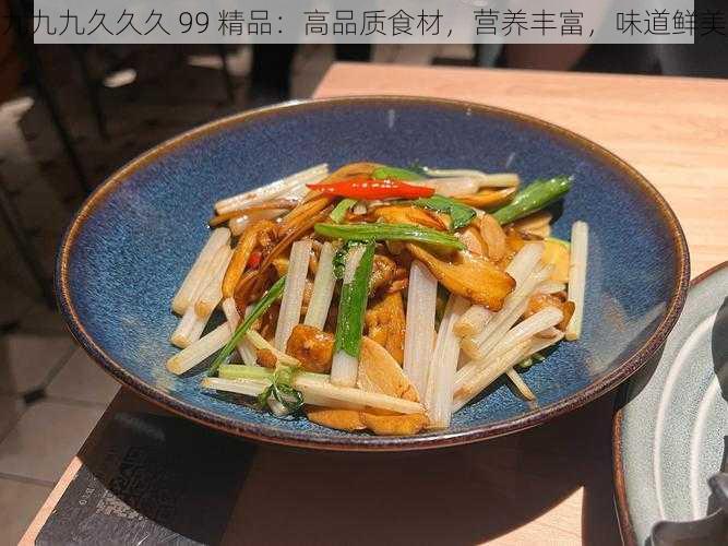 九九九久久久 99 精品：高品质食材，营养丰富，味道鲜美