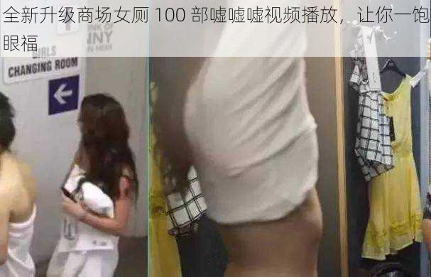 全新升级商场女厕 100 部嘘嘘嘘视频播放，让你一饱眼福