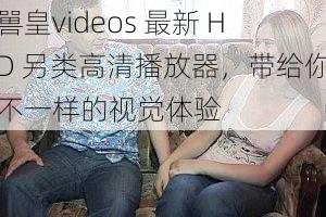 嘼皇videos 最新 HD 另类高清播放器，带给你不一样的视觉体验