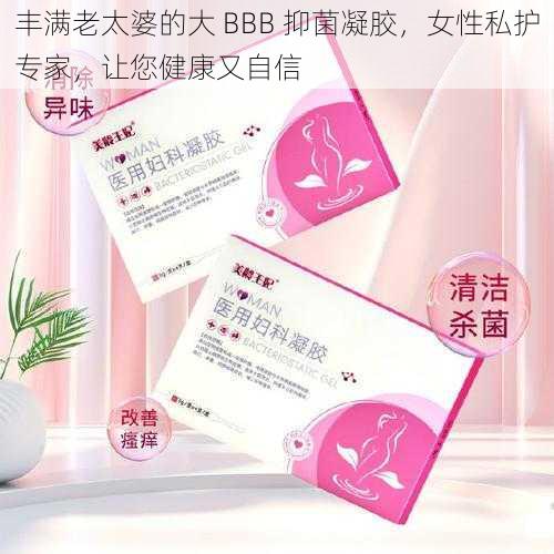 丰满老太婆的大 BBB 抑菌凝胶，女性私护专家，让您健康又自信