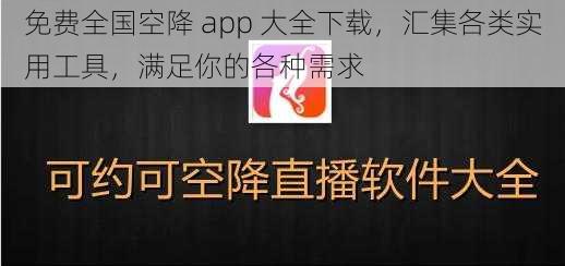 免费全国空降 app 大全下载，汇集各类实用工具，满足你的各种需求