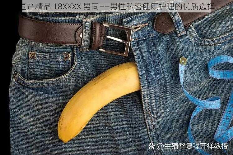 国产精品 18XXXX 男同——男性私密健康护理的优质选择