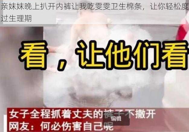 亲妺妺晚上扒开内裤让我吃雯雯卫生棉条，让你轻松度过生理期