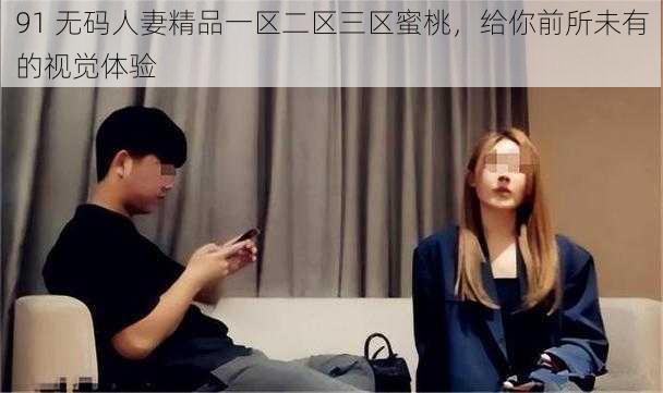 91 无码人妻精品一区二区三区蜜桃，给你前所未有的视觉体验