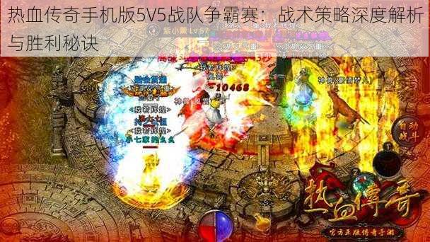 热血传奇手机版5V5战队争霸赛：战术策略深度解析与胜利秘诀