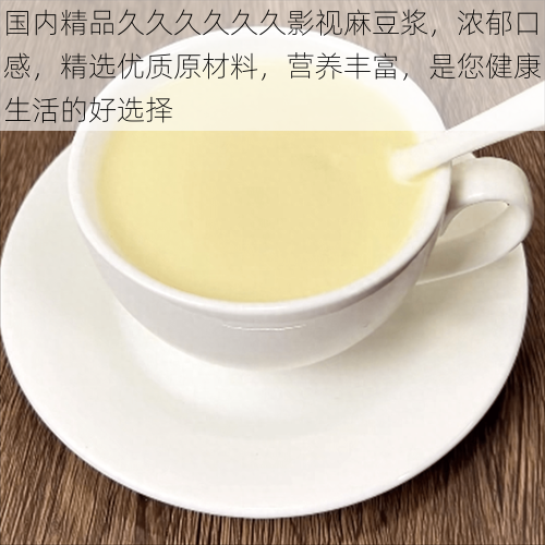 国内精品久久久久久久影视麻豆浆，浓郁口感，精选优质原材料，营养丰富，是您健康生活的好选择