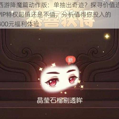 西游降魔篇动作版：单抽出奇迹？探寻价值连VIP特权超值还是不值，分析值得你投入的400元福利体验