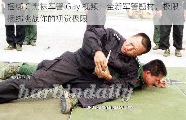 捆绑 C 黑袜军警 Gay 视频：全新军警题材，极限捆绑挑战你的视觉极限