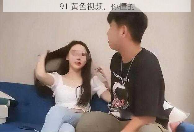 91 黄色视频，你懂的