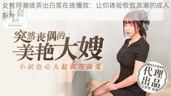 女教师潮喷弄出白浆在线播放：让你体验极致高潮的成人影片