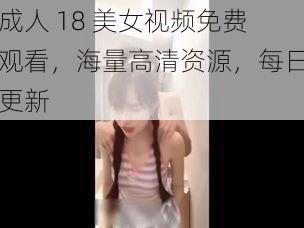 成人 18 美女视频免费观看，海量高清资源，每日更新