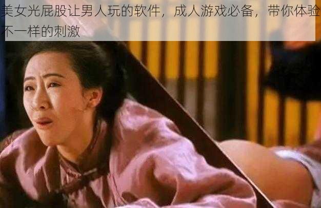 美女光屁股让男人玩的软件，成人游戏必备，带你体验不一样的刺激