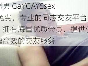 男男 GaYGAYSsex 免费，专业的同志交友平台，拥有海量优质会员，提供便捷高效的交友服务