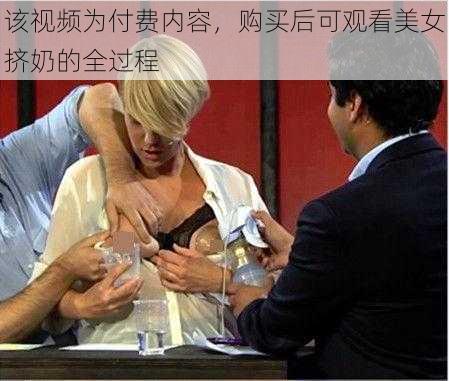 该视频为付费内容，购买后可观看美女挤奶的全过程