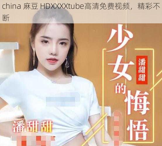 china 麻豆 HDXXXXtube高清免费视频，精彩不断