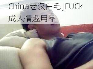 China老汉白毛 JFUCk 成人情趣用品