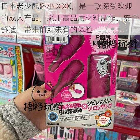 日本老少配娇小ⅩXX，是一款深受欢迎的成人产品，采用高品质材料制作，安全舒适，带来前所未有的体验