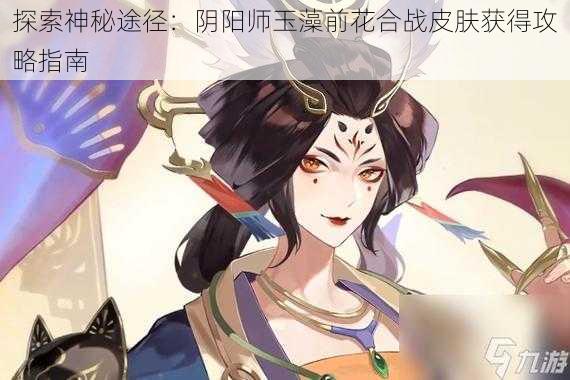 探索神秘途径：阴阳师玉藻前花合战皮肤获得攻略指南