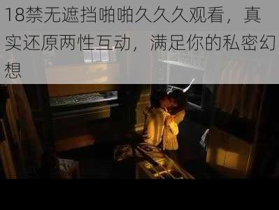 18禁无遮挡啪啪久久久观看，真实还原两性互动，满足你的私密幻想