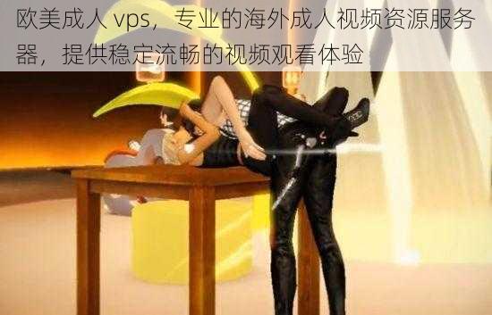 欧美成人 vps，专业的海外成人视频资源服务器，提供稳定流畅的视频观看体验