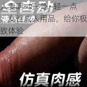 人妻啊~好~嗯~轻一点，女性成人用品，给你极致体验