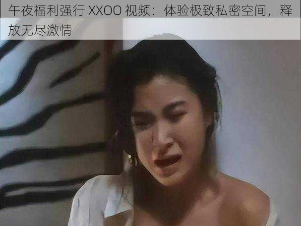 午夜福利强行 XXOO 视频：体验极致私密空间，释放无尽激情