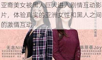 亚裔美女被黑人巨大进入剧情互动影片，体验真实的亚洲女性和黑人之间的激情互动