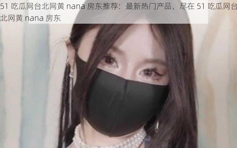 51 吃瓜网台北网黄 nana 房东推荐：最新热门产品，尽在 51 吃瓜网台北网黄 nana 房东