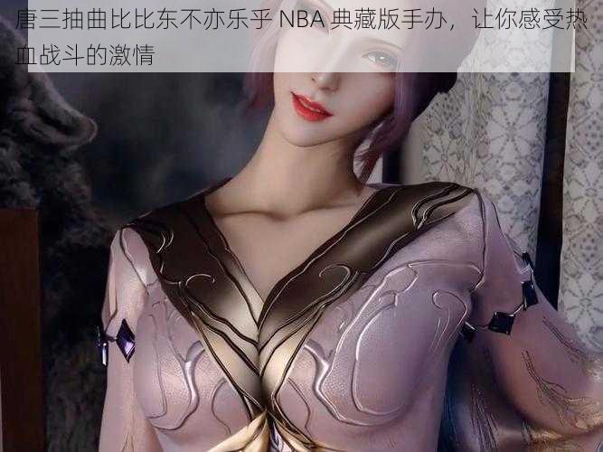 唐三抽曲比比东不亦乐乎 NBA 典藏版手办，让你感受热血战斗的激情