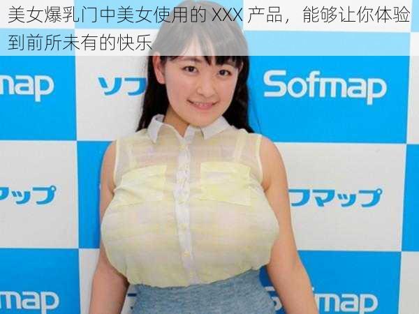 美女爆乳门中美女使用的 XXX 产品，能够让你体验到前所未有的快乐