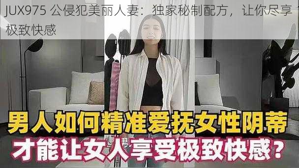 JUX975 公侵犯美丽人妻：独家秘制配方，让你尽享极致快感