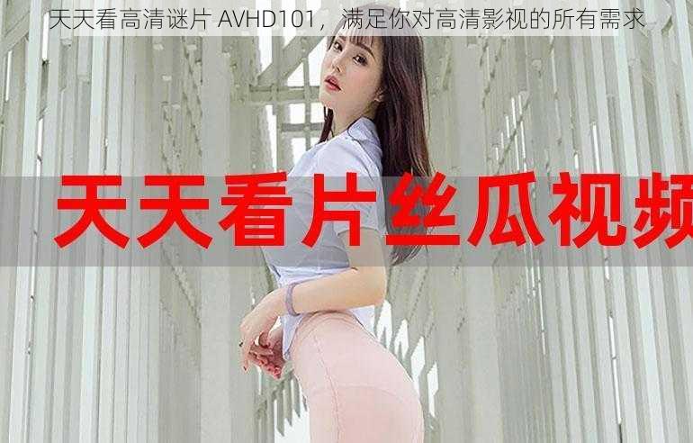 天天看高清谜片 AVHD101，满足你对高清影视的所有需求