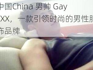 中国China 男帅 GayTXX，一款引领时尚的男性服饰品牌