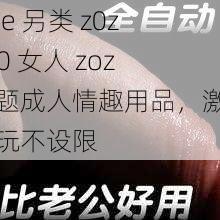 free 另类 z0zoz0 女人 zoz 主题成人情趣用品，激情畅玩不设限